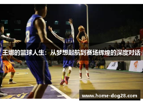 王娜的篮球人生：从梦想起航到赛场辉煌的深度对话