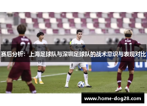赛后分析：上海足球队与深圳足球队的战术意识与表现对比