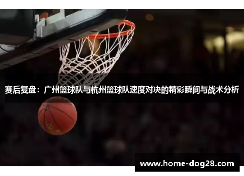 赛后复盘：广州篮球队与杭州篮球队速度对决的精彩瞬间与战术分析