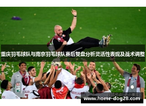 重庆羽毛球队与南京羽毛球队赛后复盘分析灵活性表现及战术调整
