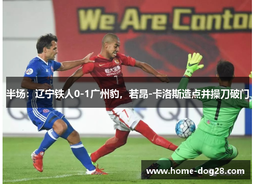 半场：辽宁铁人0-1广州豹，若昂-卡洛斯造点并操刀破门