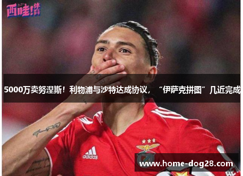 5000万卖努涅斯！利物浦与沙特达成协议，“伊萨克拼图”几近完成
