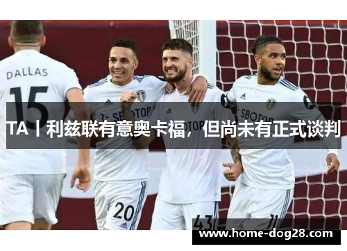 TA丨利兹联有意奥卡福，但尚未有正式谈判